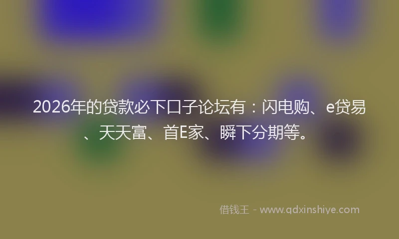 2026年的贷款必下口子论坛有：闪电购、e贷易、天天富、首E家、瞬下分期等。