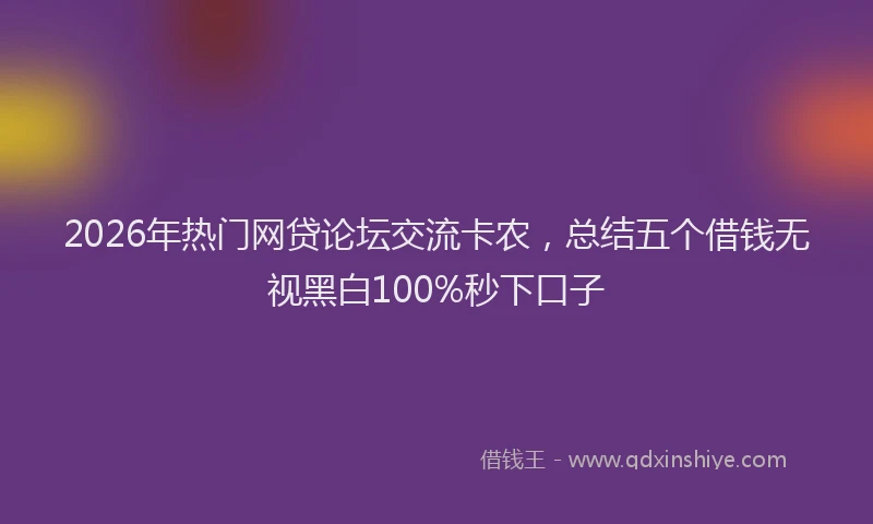 2026年热门网贷论坛交流卡农，总结五个借钱无视黑白100%秒下口子