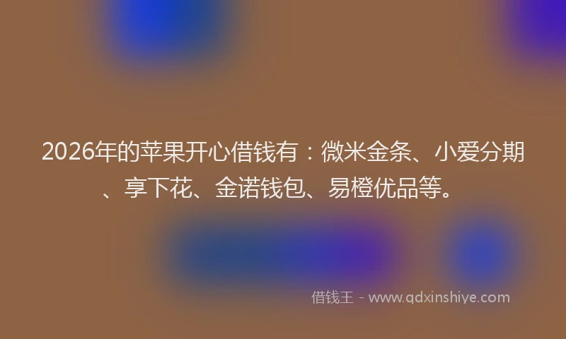 2026年的苹果开心借钱有:微米金条、小爱分期、享下花、金诺钱包、易橙优品等。