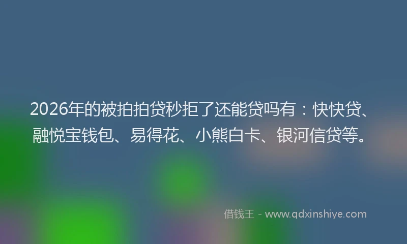 2026年的被拍拍贷秒拒了还能贷吗有：快快贷、融悦宝钱包、易得花、小熊白卡、银河信贷等。