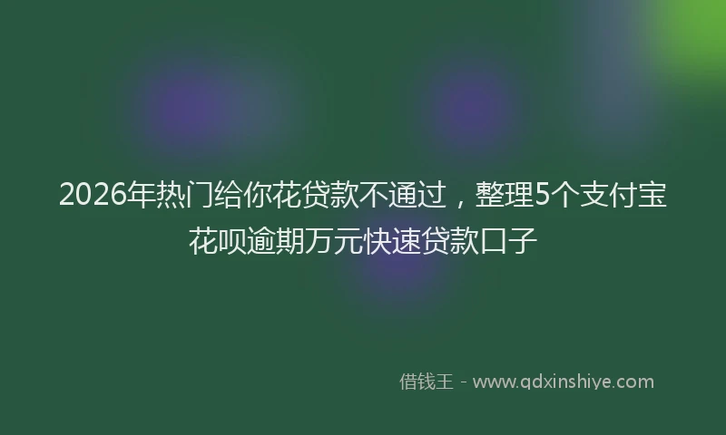 2026年热门给你花贷款不通过，整理5个支付宝花呗逾期万元快速贷款口子