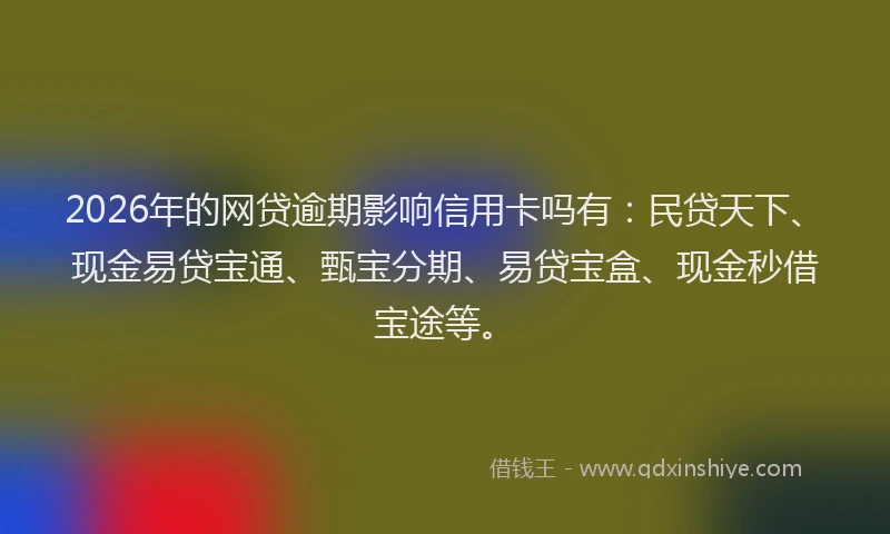 2026年的网贷逾期影响信用卡吗有：民贷天下、现金易贷宝通、甄宝分期、易贷宝盒、现金秒借宝途等。