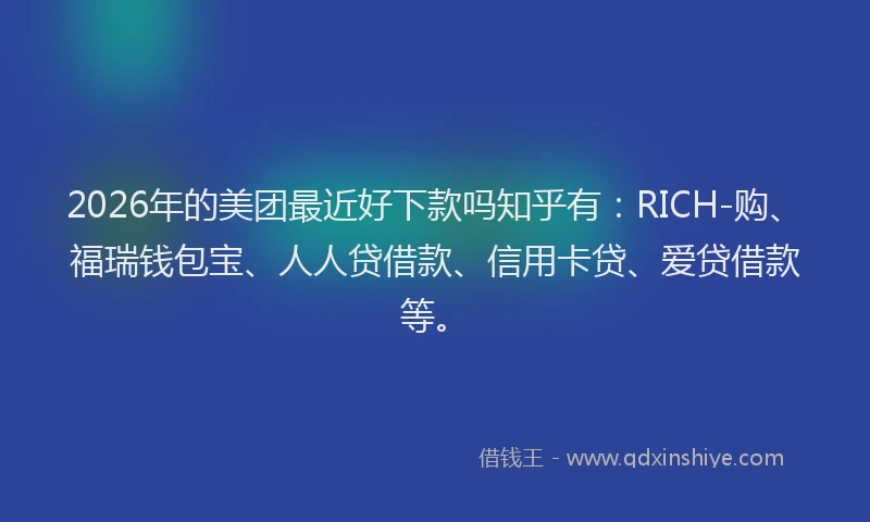 2026年的美团最近好下款吗知乎有：RICH-购、福瑞钱包宝、人人贷借款、信用卡贷、爱贷借款等。