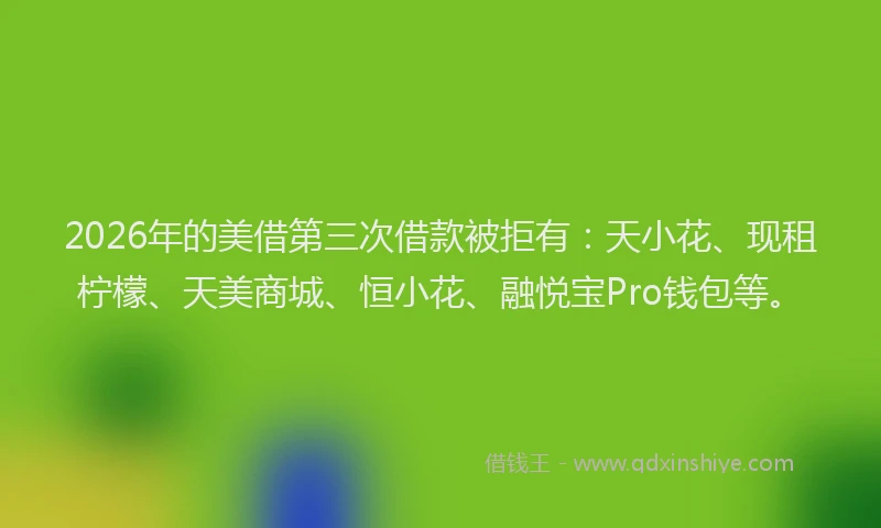 2026年的美借第三次借款被拒有：天小花、现租柠檬、天美商城、恒小花、融悦宝Pro钱包等。