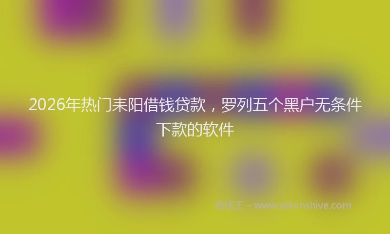 2026年热门耒阳借钱贷款，罗列五个黑户无条件下款的软件