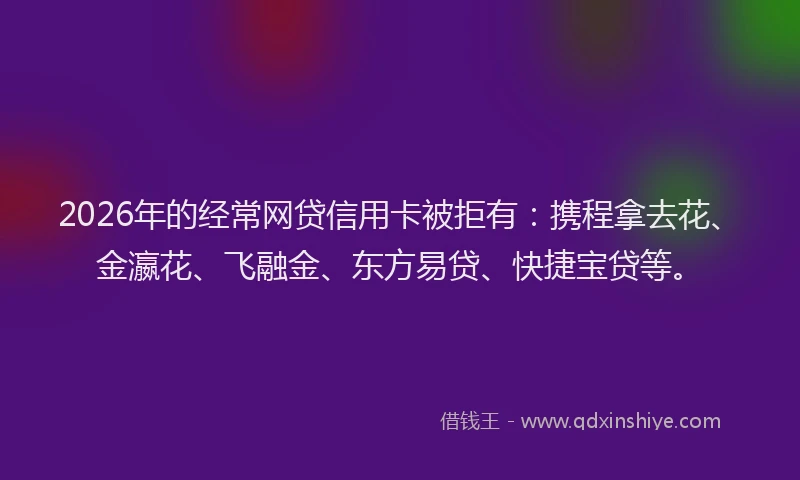 2026年的经常网贷信用卡被拒有：携程拿去花、金瀛花、飞融金、东方易贷、快捷宝贷等。