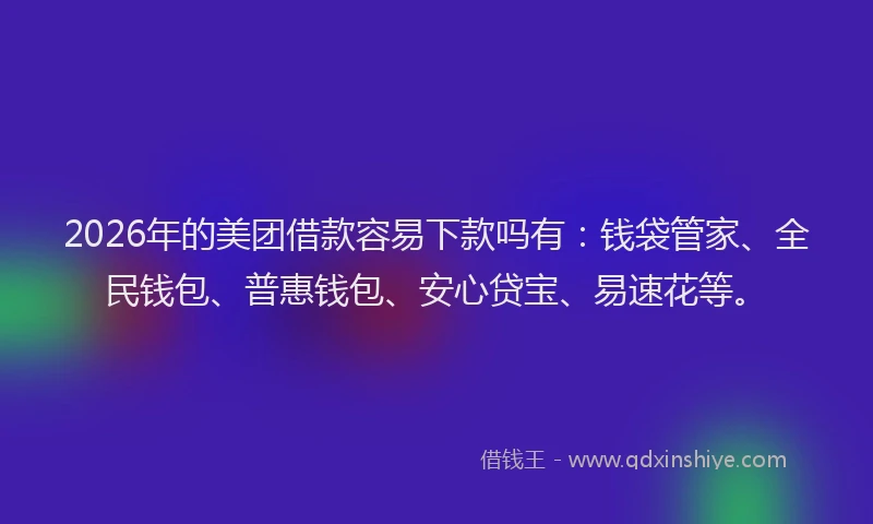2026年的美团借款容易下款吗有：钱袋管家、全民钱包、普惠钱包、安心贷宝、易速花等。