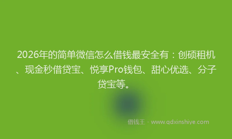 2026年的简单微信怎么借钱最安全有：创硕租机、现金秒借贷宝、悦享Pro钱包、甜心优选、分子贷宝等。