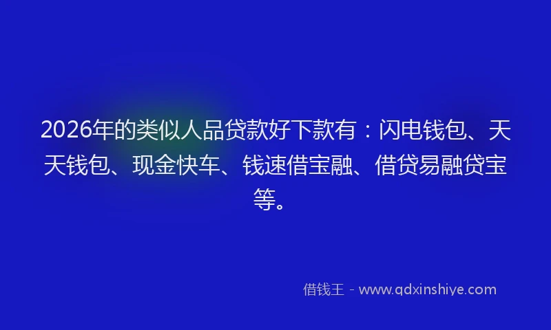 2026年的类似人品贷款好下款有：闪电钱包、天天钱包、现金快车、钱速借宝融、借贷易融贷宝等。