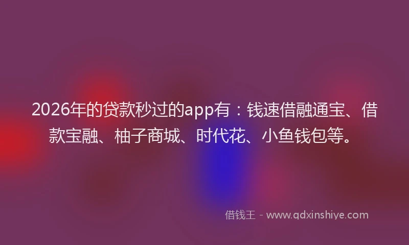 2026年的贷款秒过的app有：钱速借融通宝、借款宝融、柚子商城、时代花、小鱼钱包等。