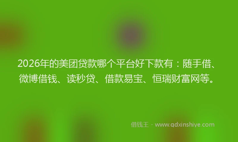 2026年的美团贷款哪个平台好下款有：随手借、微博借钱、读秒贷、借款易宝、恒瑞财富网等。