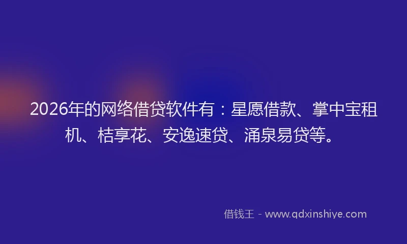 2026年的网络借贷软件有：星愿借款、掌中宝租机、桔享花、安逸速贷、涌泉易贷等。