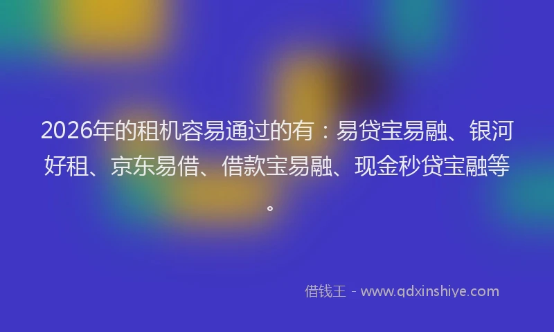 2026年的租机容易通过的有：易贷宝易融、银河好租、京东易借、借款宝易融、现金秒贷宝融等。