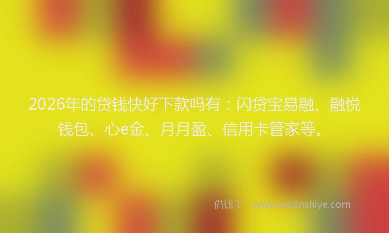 2026年的贷钱快好下款吗有：闪贷宝易融、融悦钱包、心e金、月月盈、信用卡管家等。