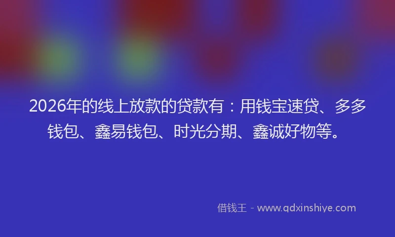 2026年的线上放款的贷款有：用钱宝速贷、多多钱包、鑫易钱包、时光分期、鑫诚好物等。