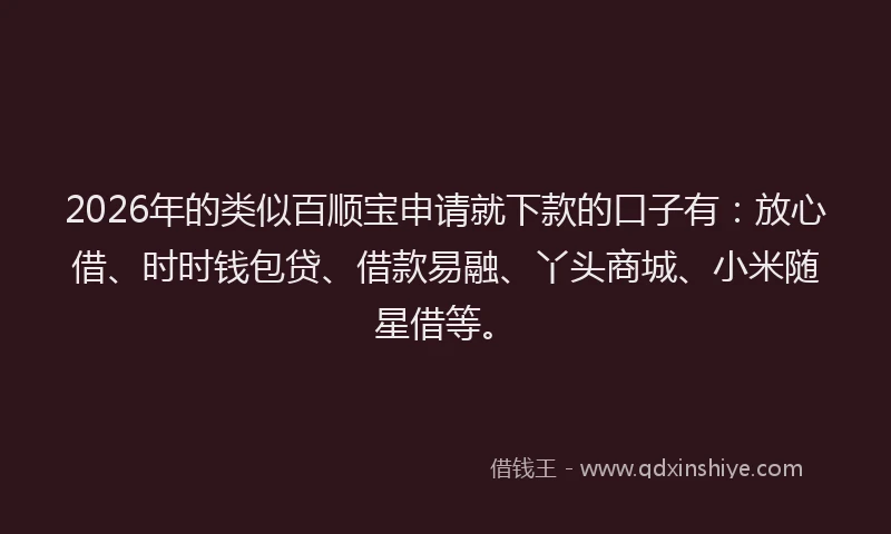 2026年的类似百顺宝申请就下款的口子有:放心借、时时钱包贷、借款易融、丫头商城、小米随星借等。