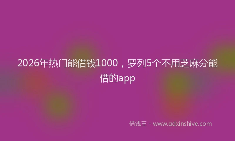 2026年热门能借钱1000，罗列5个不用芝麻分能借的app