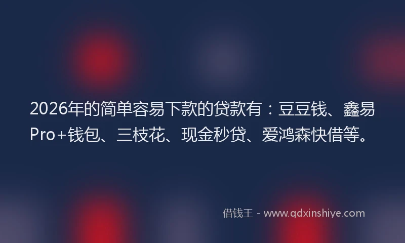 2026年的简单容易下款的贷款有:豆豆钱、鑫易Pro+钱包、三枝花、现金秒贷、爱鸿森快借等。