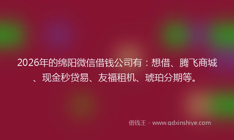 2026年的绵阳微信借钱公司有：想借、腾飞商城、现金秒贷易、友福租机、琥珀分期等。