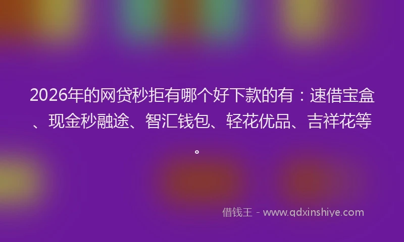 2026年的网贷秒拒有哪个好下款的有：速借宝盒、现金秒融途、智汇钱包、轻花优品、吉祥花等。