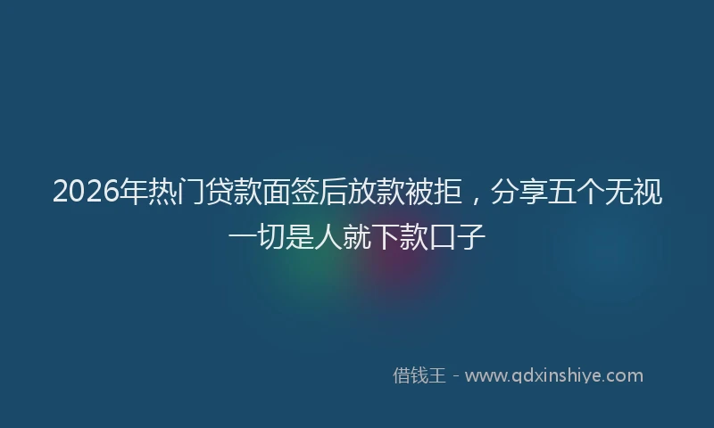 2026年热门贷款面签后放款被拒，分享五个无视一切是人就下款口子