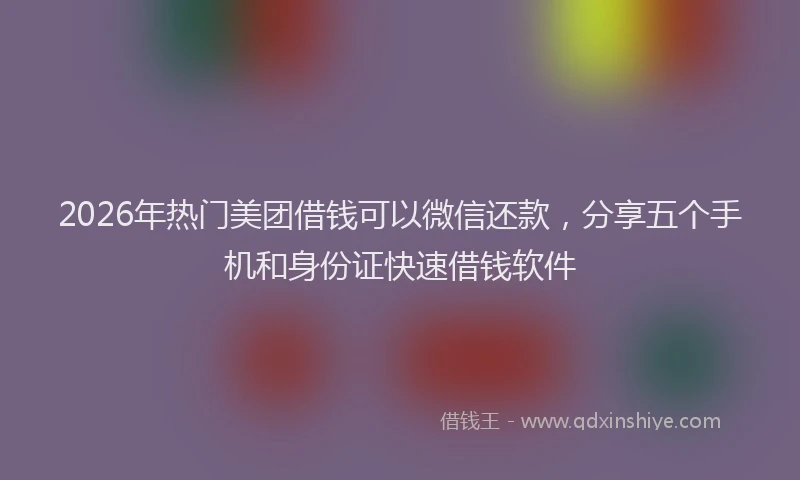 2026年热门美团借钱可以微信还款，分享五个手机和身份证快速借钱软件