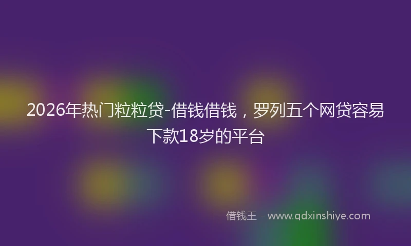 2026年热门粒粒贷-借钱借钱，罗列五个网贷容易下款18岁的平台