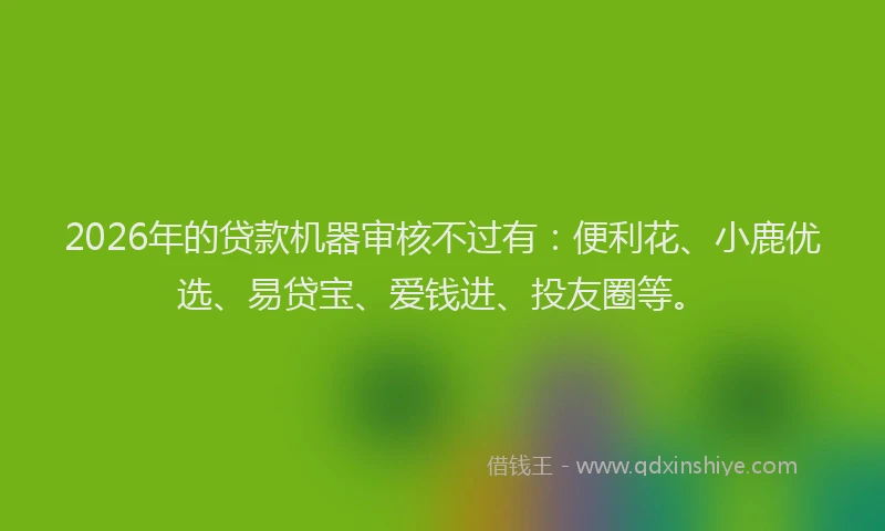 2026年的贷款机器审核不过有:便利花、小鹿优选、易贷宝、爱钱进、投友圈等。