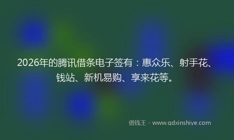 2026年的腾讯借条电子签有：惠众乐、射手花、钱站、新机易购、享来花等。