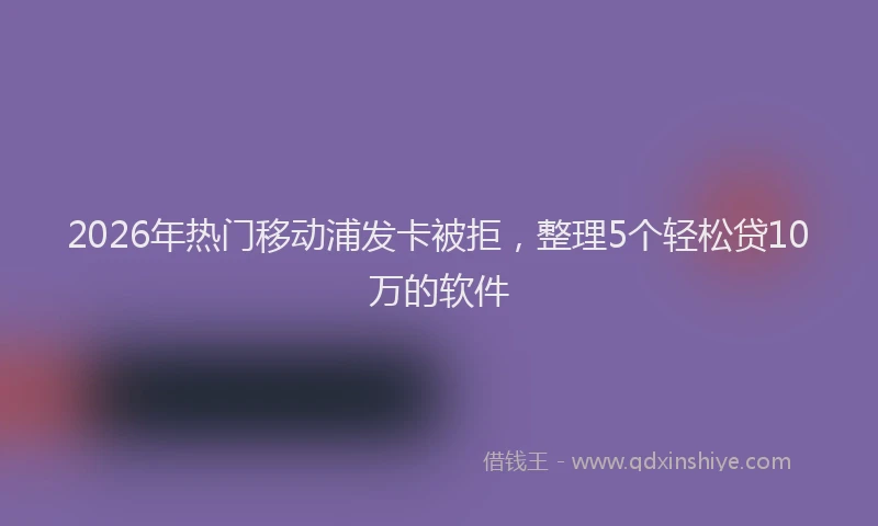 2026年热门移动浦发卡被拒，整理5个轻松贷10万的软件