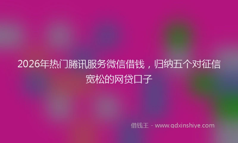 2026年热门腃讯服务微信借钱，归纳五个对征信宽松的网贷口子
