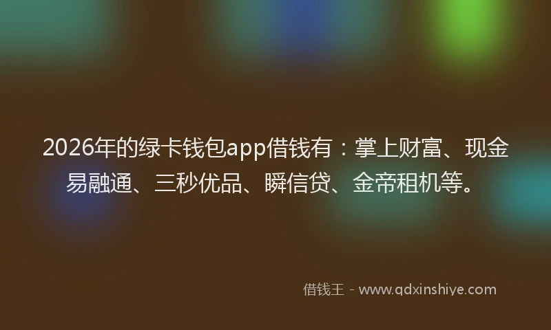 2026年的绿卡钱包app借钱有:掌上财富、现金易融通、三秒优品、瞬信贷、金帝租机等。