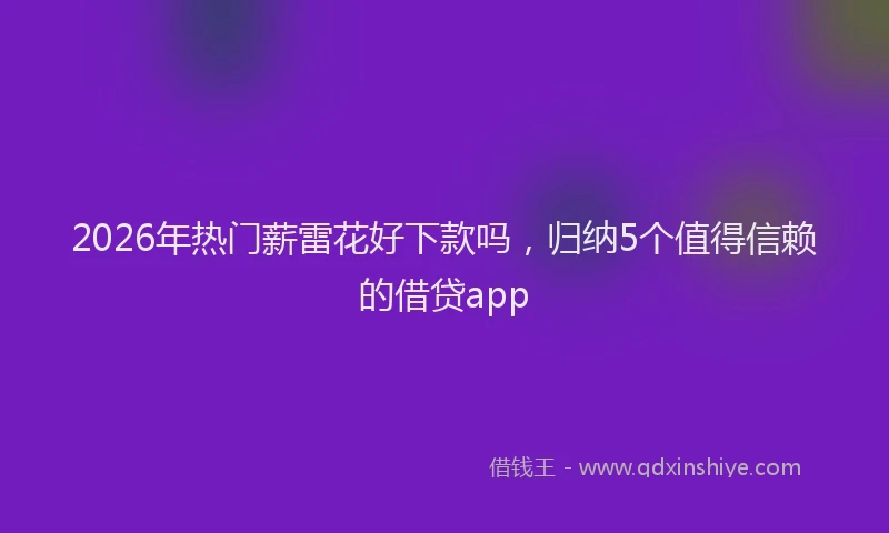 2026年热门薪雷花好下款吗，归纳5个值得信赖的借贷app