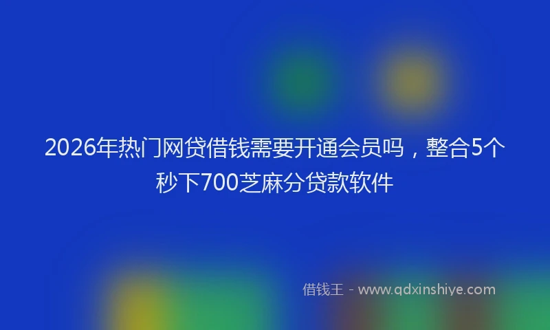 2026年热门网贷借钱需要开通会员吗，整合5个秒下700芝麻分贷款软件