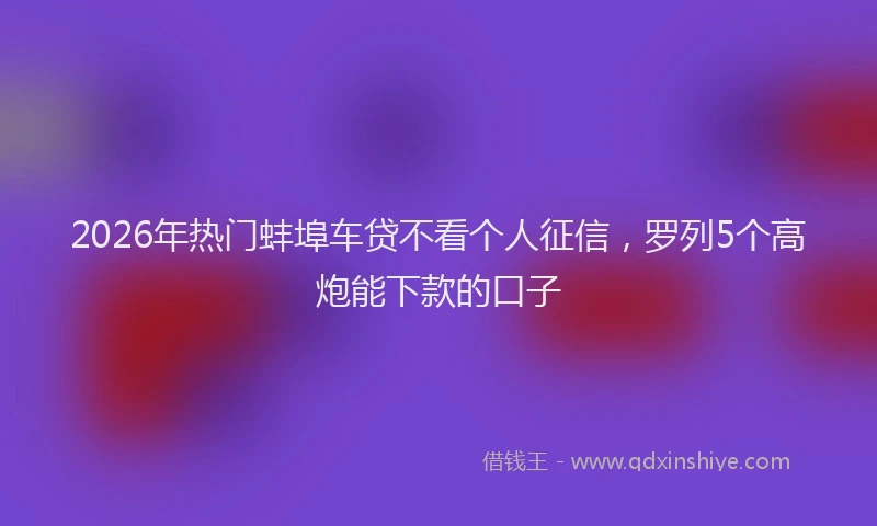 2026年热门蚌埠车贷不看个人征信，罗列5个高炮能下款的口子