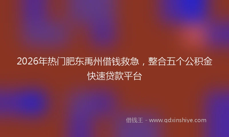 2026年热门肥东禹州借钱救急，整合五个公积金快速贷款平台