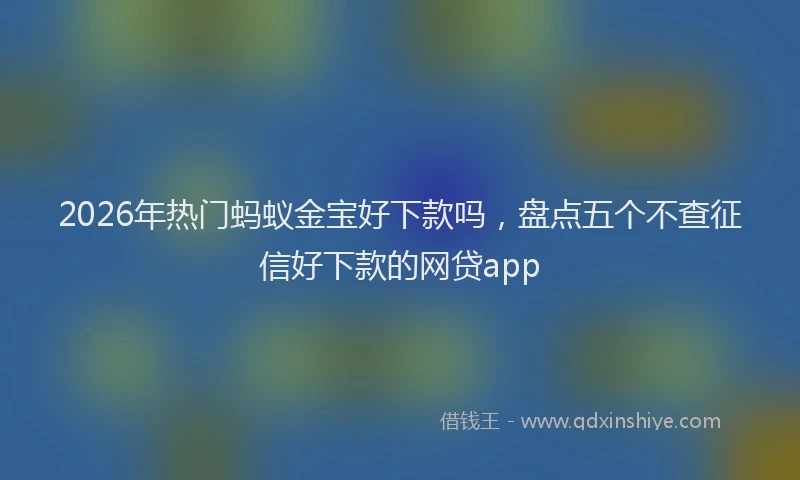 2026年热门蚂蚁金宝好下款吗，盘点五个不查征信好下款的网贷app