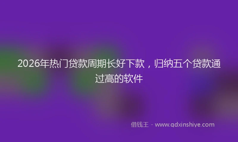 2026年热门贷款周期长好下款，归纳五个贷款通过高的软件