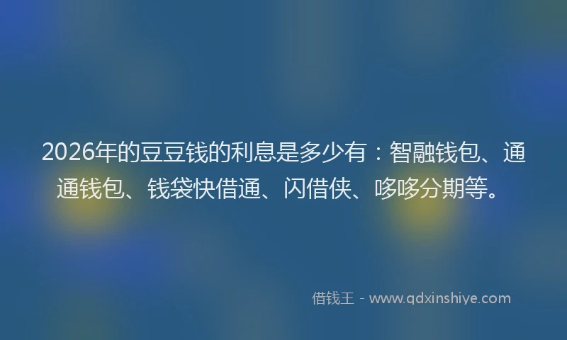 2026年的豆豆钱的利息是多少有：智融钱包、通通钱包、钱袋快借通、闪借侠、哆哆分期等。
