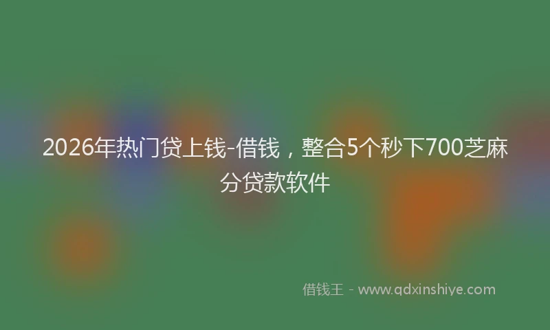 2026年热门贷上钱-借钱，整合5个秒下700芝麻分贷款软件