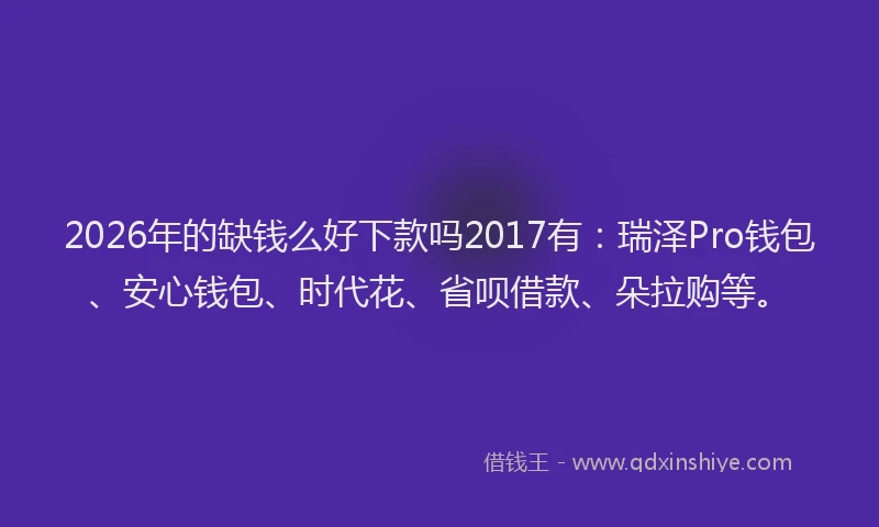 2026年的缺钱么好下款吗2017有：瑞泽Pro钱包、安心钱包、时代花、省呗借款、朵拉购等。