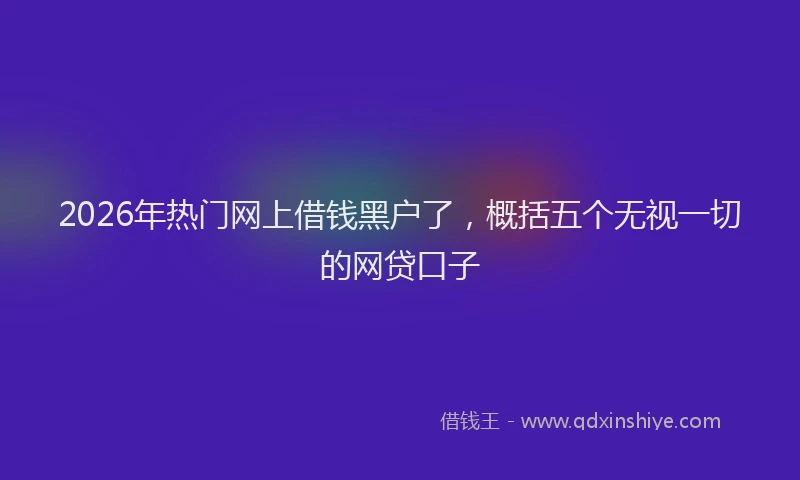 2026年热门网上借钱黑户了，概括五个无视一切的网贷口子