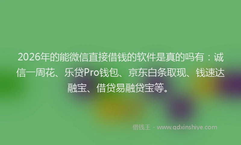 2026年的能微信直接借钱的软件是真的吗有：诚信一周花、乐贷Pro钱包、京东白条取现、钱速达融宝、借贷易融贷宝等。