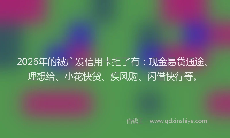 2026年的被广发信用卡拒了有：现金易贷通途、理想给、小花快贷、疾风购、闪借快行等。