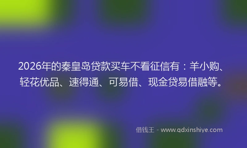 2026年的秦皇岛贷款买车不看征信有：羊小购、轻花优品、速得通、可易借、现金贷易借融等。