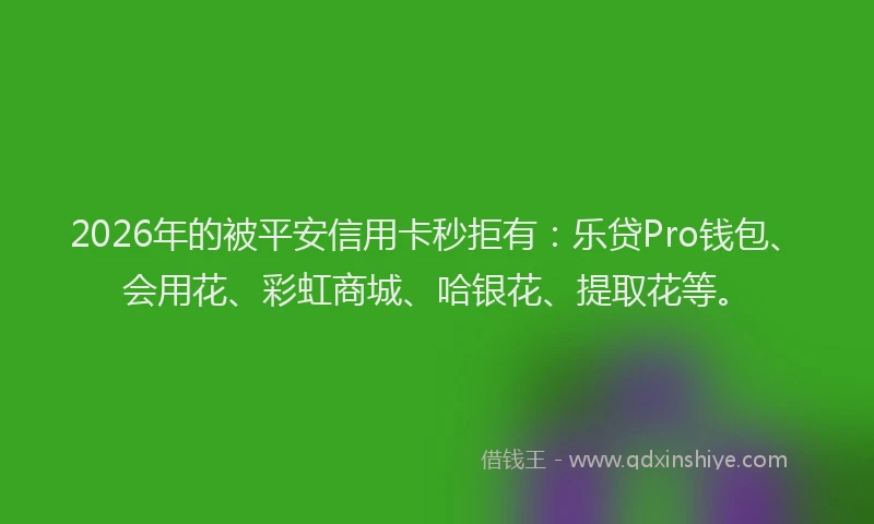 2026年的被平安信用卡秒拒有:乐贷Pro钱包、会用花、彩虹商城、哈银花、提取花等。