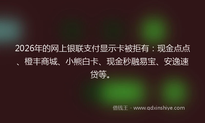 2026年的网上银联支付显示卡被拒有：现金点点、橙丰商城、小熊白卡、现金秒融易宝、安逸速贷等。