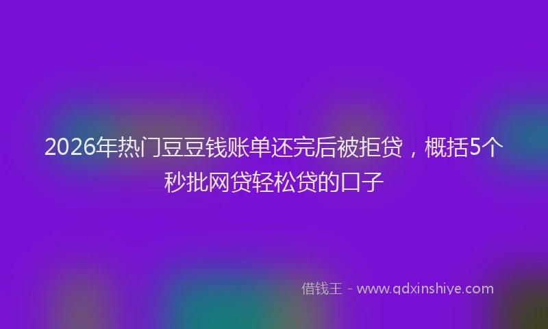 2026年热门豆豆钱账单还完后被拒贷，概括5个秒批网贷轻松贷的口子