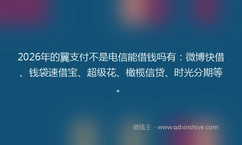 2026年的翼支付不是电信能借钱吗有：微博快借、钱袋速借宝、超级花、橄榄信贷、时光分期等。