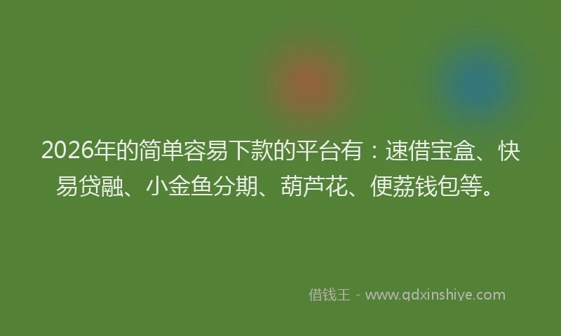 2026年的简单容易下款的平台有：速借宝盒、快易贷融、小金鱼分期、葫芦花、便荔钱包等。